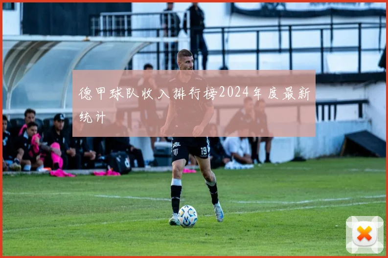 德甲球队收入排行榜2024年度最新统计