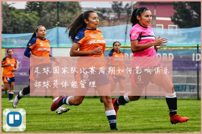 足球国家队比赛周期如何影响俱乐部球员体能管理
