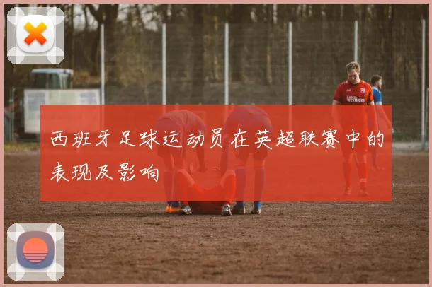 西班牙足球运动员在英超联赛中的表现及影响