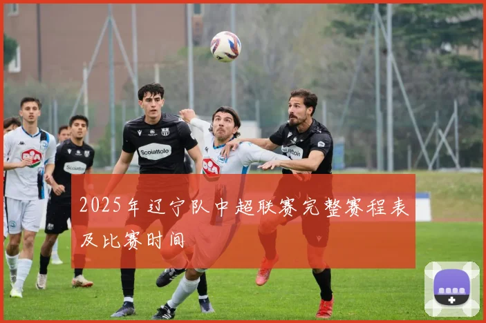 2025年辽宁队中超联赛完整赛程表及比赛时间