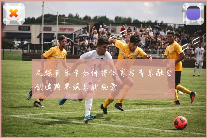 足球音乐节如何将体育与音乐融合创造跨界娱乐新场景