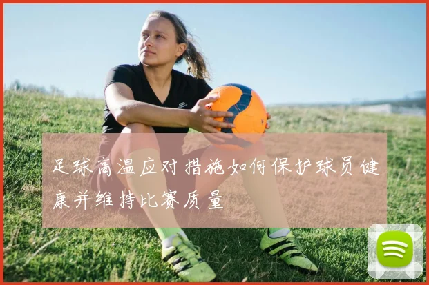 足球高温应对措施如何保护球员健康并维持比赛质量