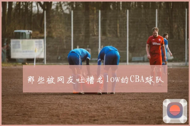 那些被网友吐槽名low的CBA球队